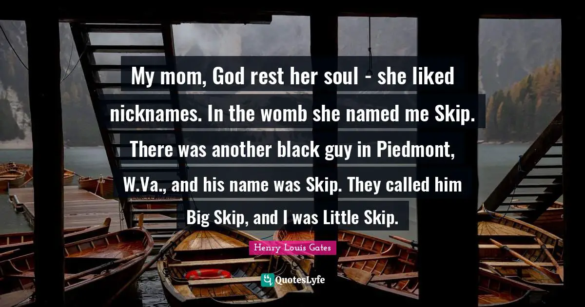 My mom, God rest her soul - she liked nicknames. In the womb she named me Skip. There was another black guy in Piedmont, W.Va., and his name was Skip. They called him Big Skip, and I was Little Skip.