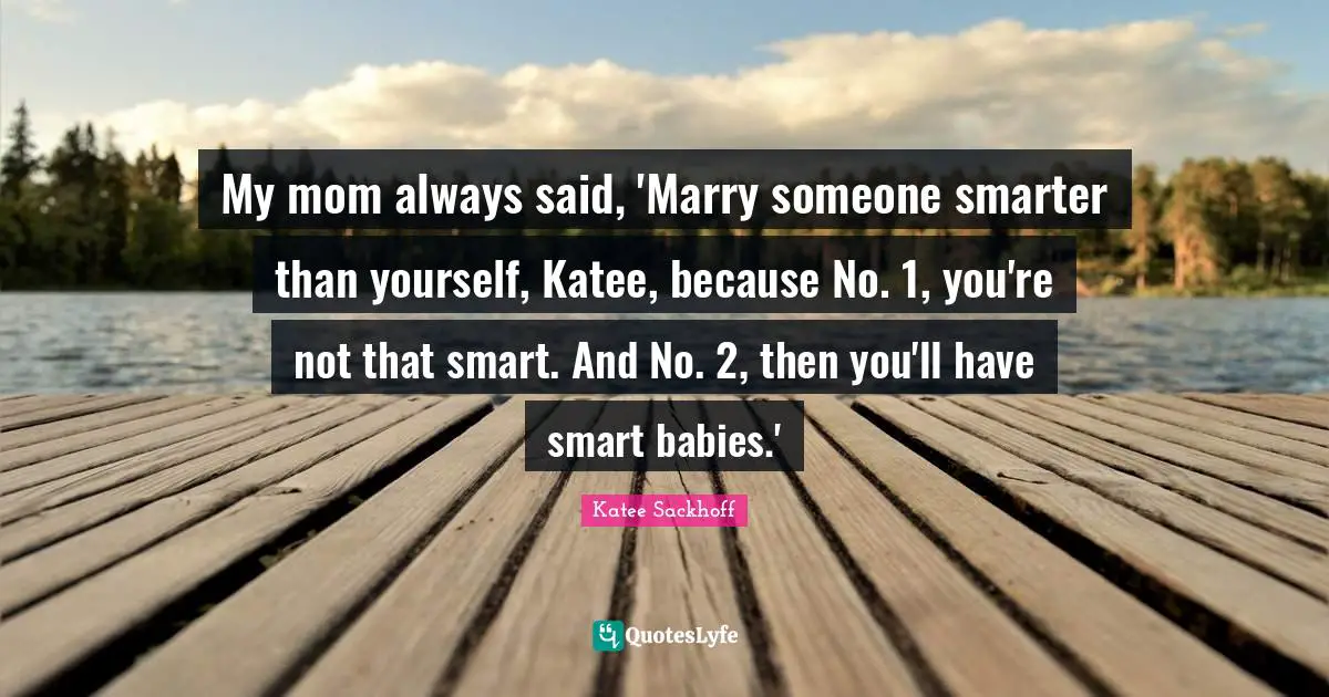 My mom always said, 'Marry someone smarter than yourself, Katee, because No. 1, you're not that smart. And No. 2, then you'll have smart babies.'