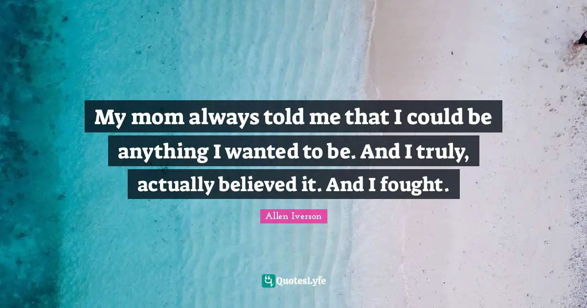 My mom always told me that I could be anything I wanted to be. And I truly, actually believed it. And I fought.