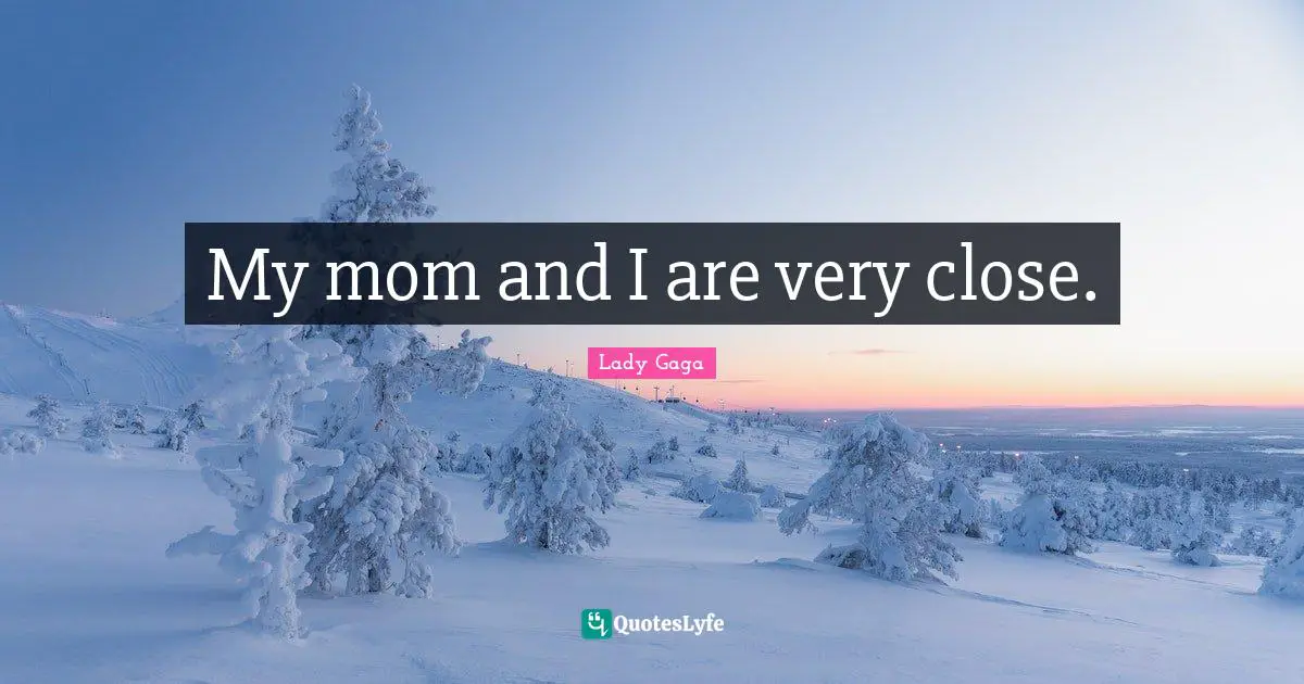 My mom and I are very close.
