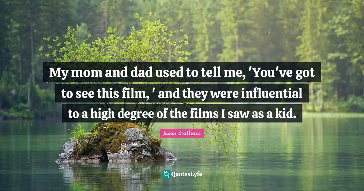 My mom and dad used to tell me, 'You've got to see this film, ' and they were influential to a high degree of the films I saw as a kid.