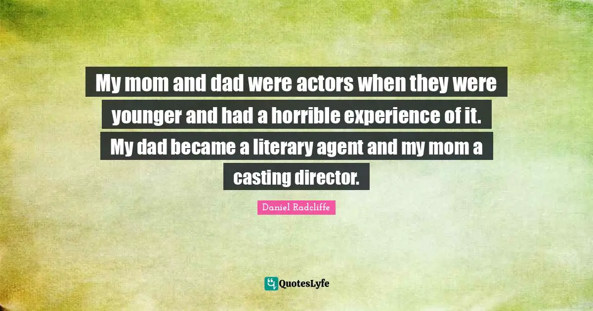 My mom and dad were actors when they were younger and had a horrible experience of it. My dad became a literary agent and my mom a casting director.