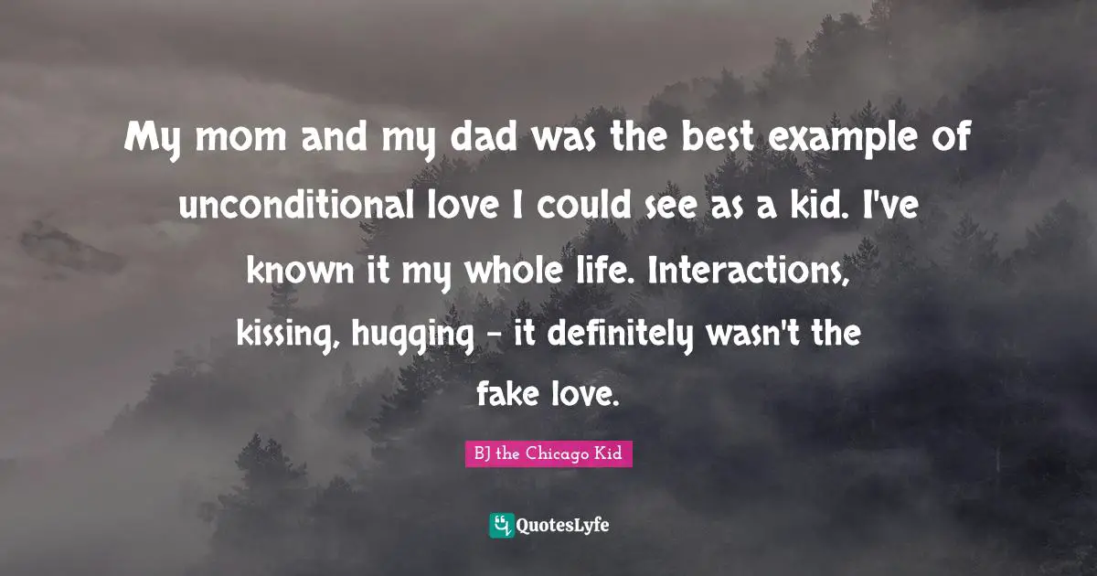 My mom and my dad was the best example of unconditional love I could see as a kid. I've known it my whole life. Interactions, kissing, hugging - it definitely wasn't the fake love.