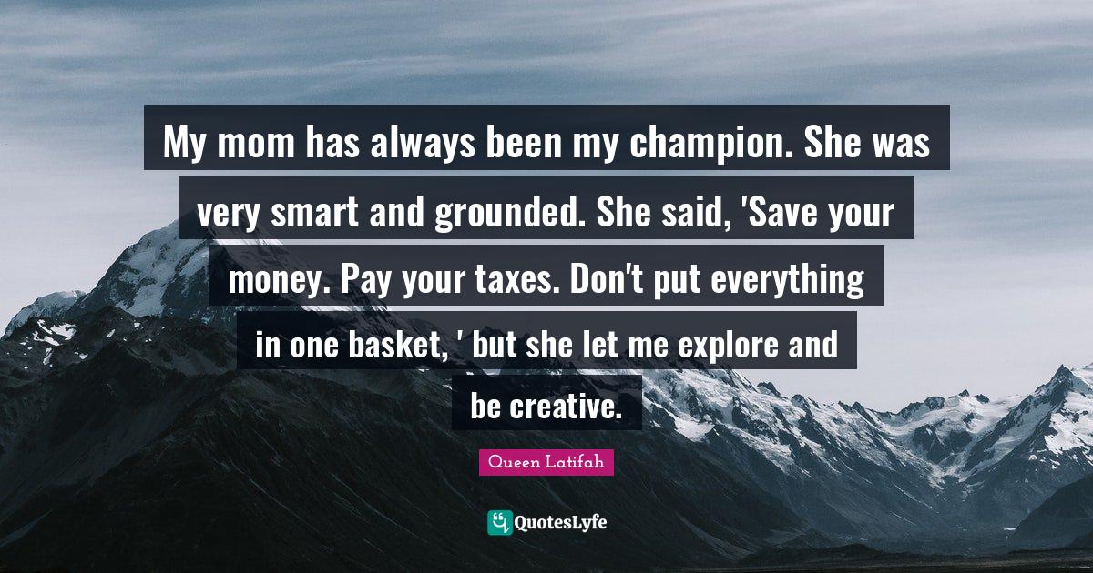 My mom has always been my champion. She was very smart and grounded. She said, 'Save your money. Pay your taxes. Don't put everything in one basket, ' but she let me explore and be creative.