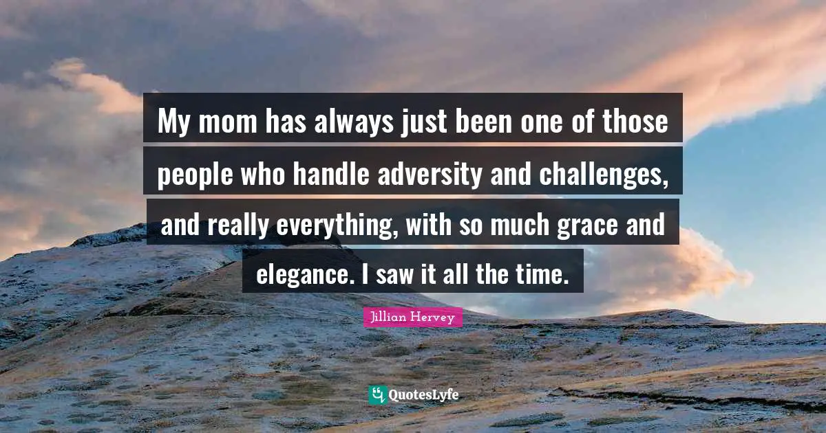 My mom has always just been one of those people who handle adversity and challenges, and really everything, with so much grace and elegance. I saw it all the time.