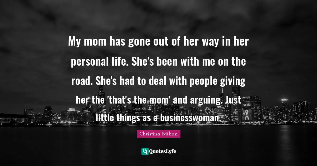 My mom has gone out of her way in her personal life. She's been with me on the road. She's had to deal with people giving her the 'that's the mom' and arguing. Just little things as a businesswoman.