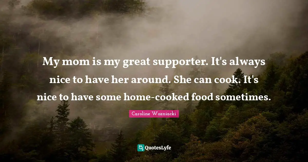 Caroline Wozniacki Quotes: "My mom is my great supporter. It's always nice to have her around. She can cook. It's nice to have some home-cooked food sometimes."