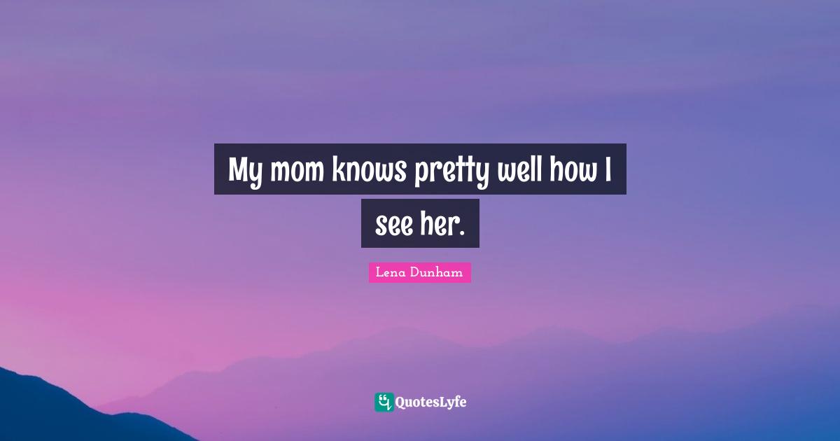 My mom knows pretty well how I see her.