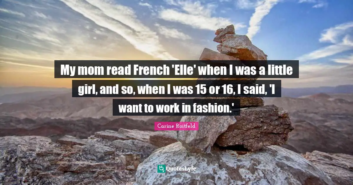 My mom read French 'Elle' when I was a little girl, and so, when I was 15 or 16, I said, 'I want to work in fashion.'