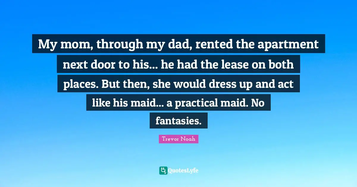 My mom, through my dad, rented the apartment next door to his... he had the lease on both places. But then, she would dress up and act like his maid... a practical maid. No fantasies.