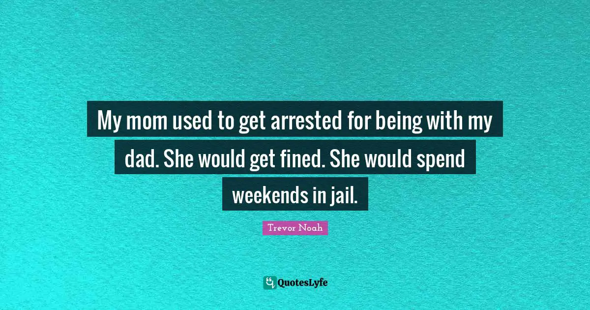 My mom used to get arrested for being with my dad. She would get fined. She would spend weekends in jail.