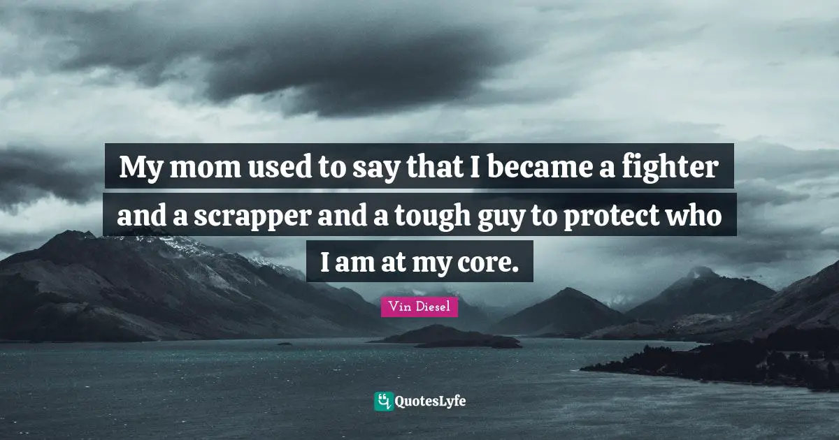 My mom used to say that I became a fighter and a scrapper and a tough guy to protect who I am at my core.