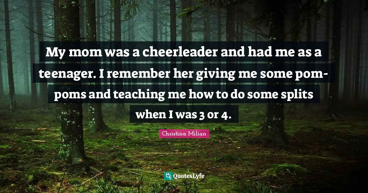My mom was a cheerleader and had me as a teenager. I remember her giving me some pom-poms and teaching me how to do some splits when I was 3 or 4.