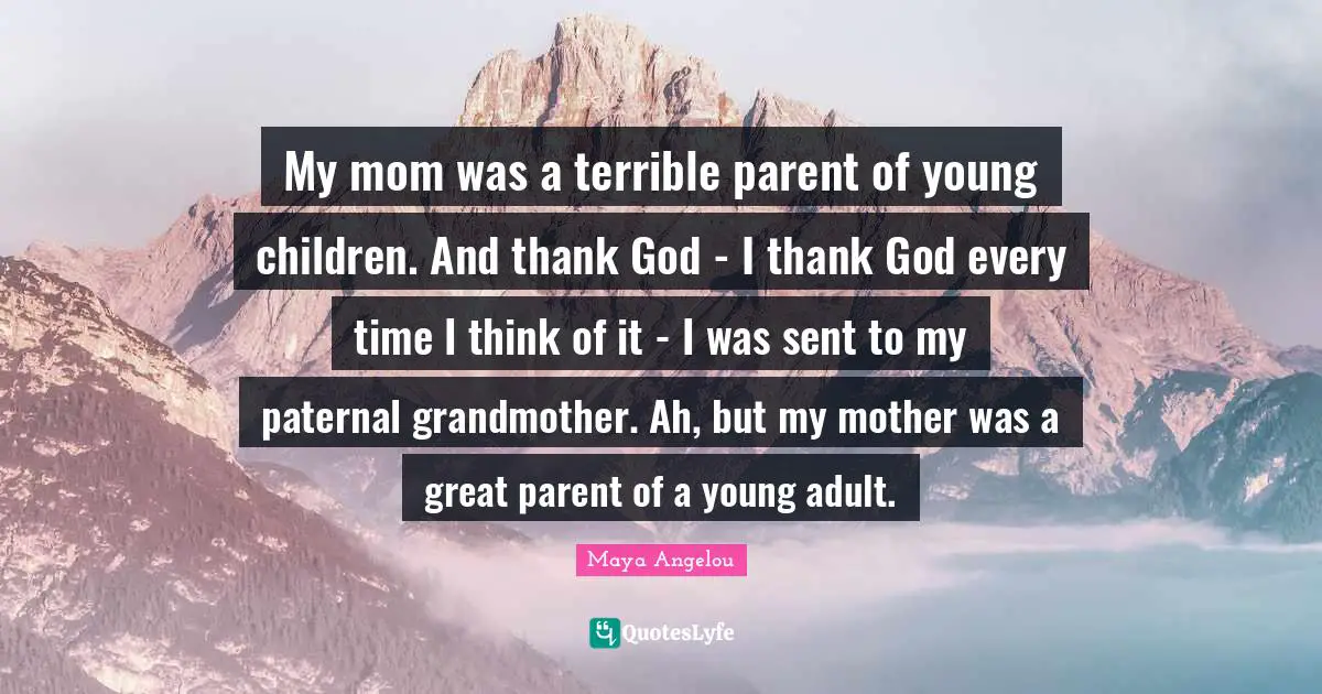 My mom was a terrible parent of young children. And thank God - I thank God every time I think of it - I was sent to my paternal grandmother. Ah, but my mother was a great parent of a young adult.