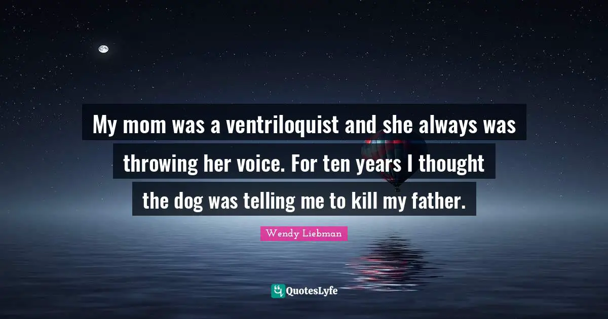 Wendy Liebman Quotes: "My mom was a ventriloquist and she always was throwing her voice. For ten years I thought the dog was telling me to kill my father."