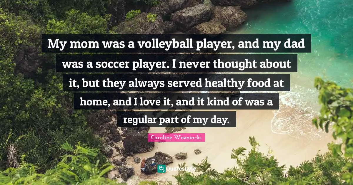 Caroline Wozniacki Quotes: "My mom was a volleyball player, and my dad was a soccer player. I never thought about it, but they always served healthy food at home, and I love it, and it kind of was a regular part of my day."