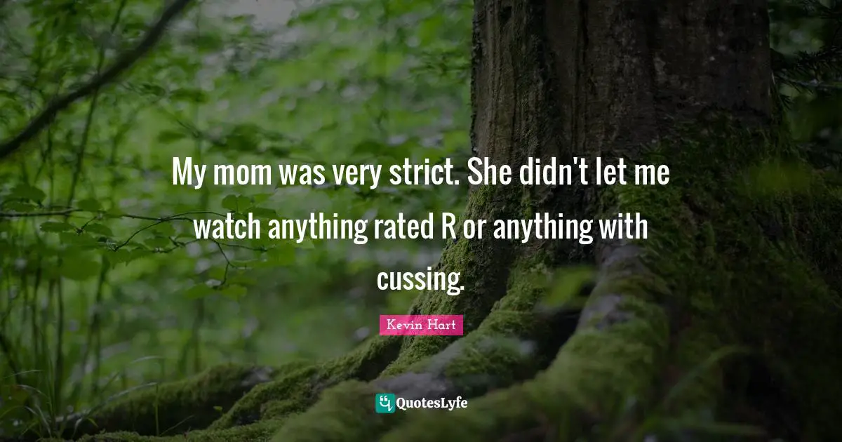 My mom was very strict. She didn't let me watch anything rated R or anything with cussing.