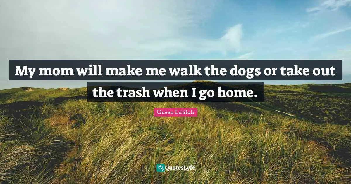 Queen Latifah Quotes: "My mom will make me walk the dogs or take out the trash when I go home."