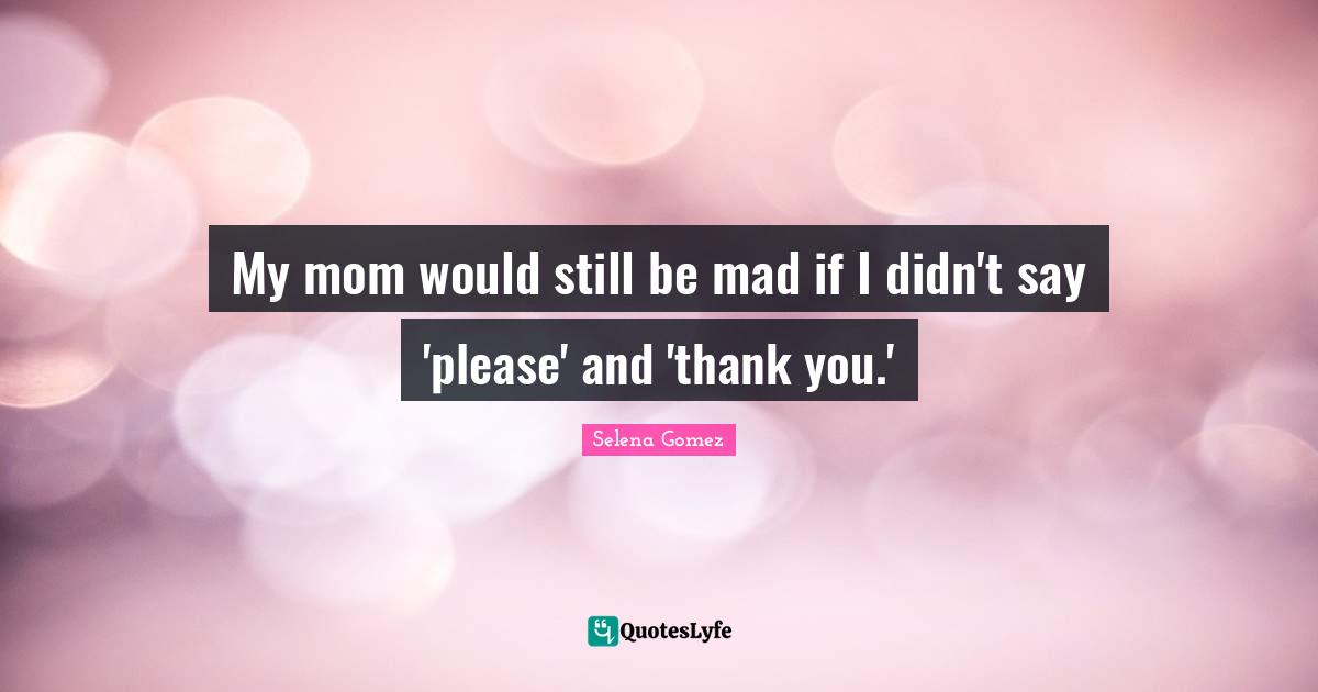 My mom would still be mad if I didn't say 'please' and 'thank you.'