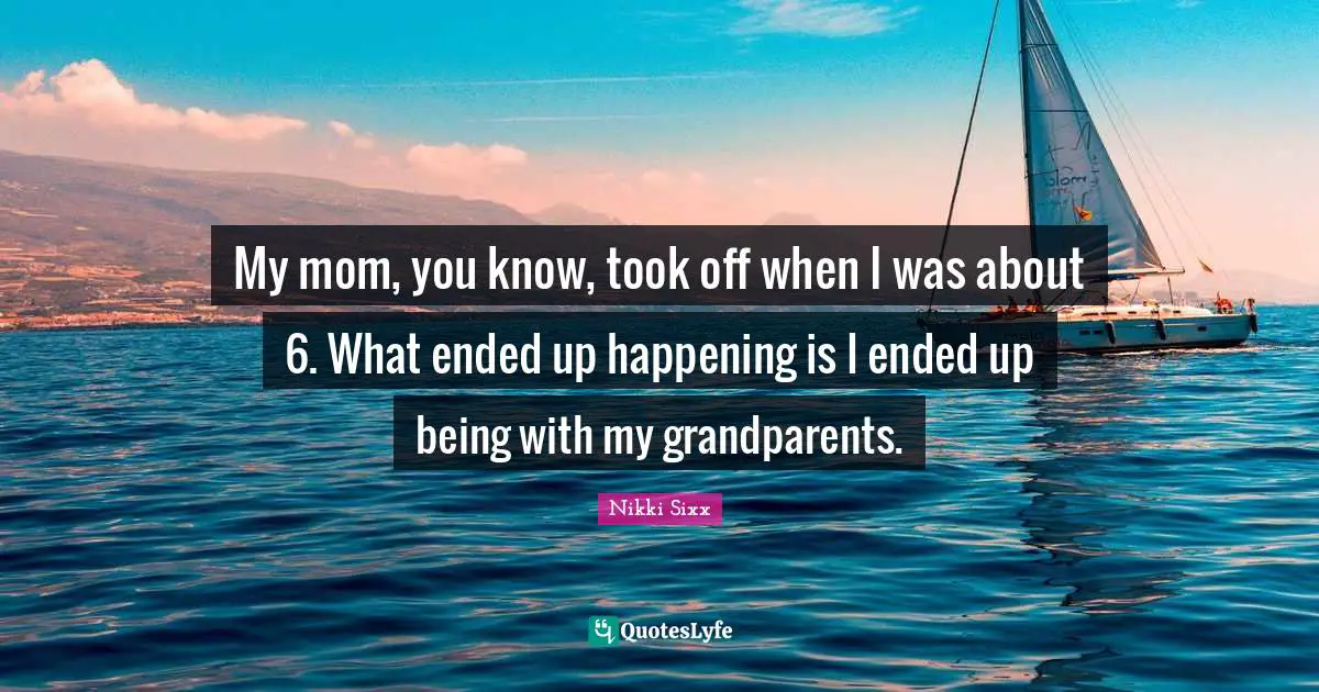 My mom, you know, took off when I was about 6. What ended up happening is I ended up being with my grandparents.