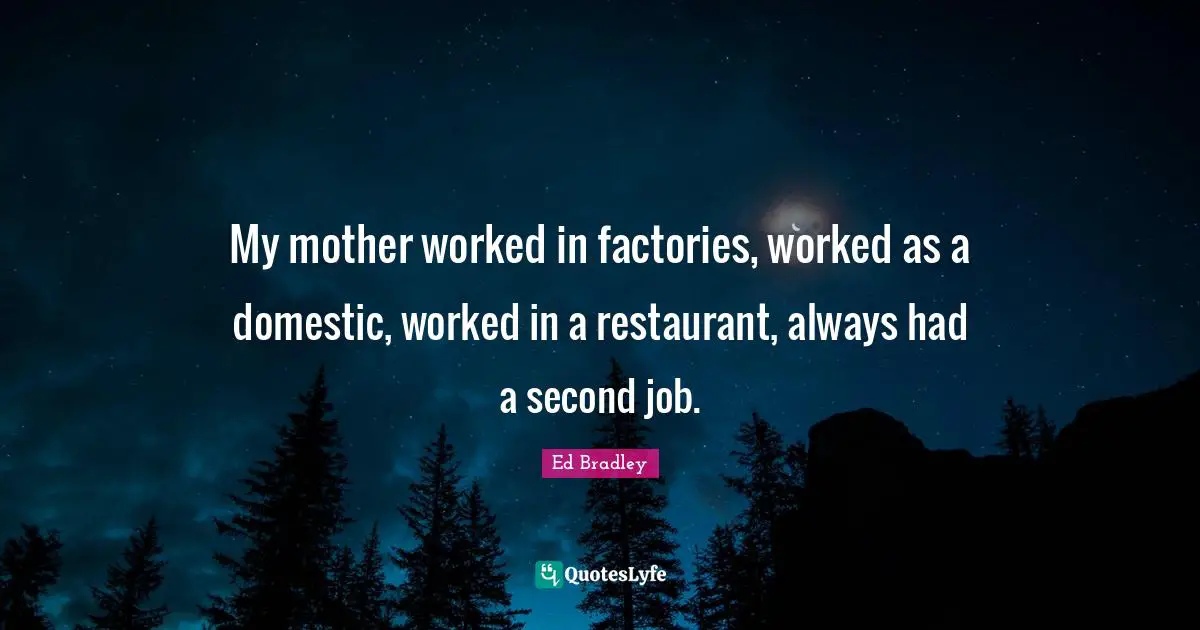 My mother worked in factories, worked as a domestic, worked in a restaurant, always had a second job.