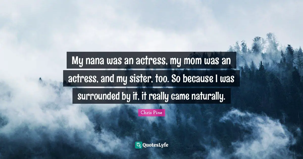 My nana was an actress, my mom was an actress, and my sister, too. So because I was surrounded by it, it really came naturally.