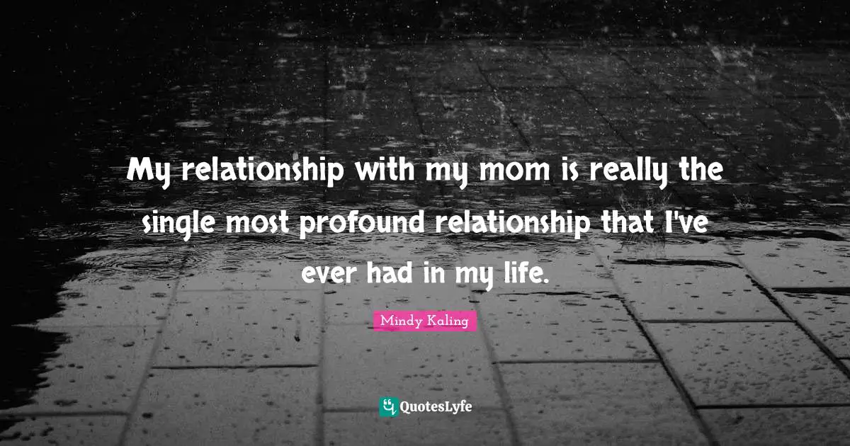 My relationship with my mom is really the single most profound relationship that I've ever had in my life.