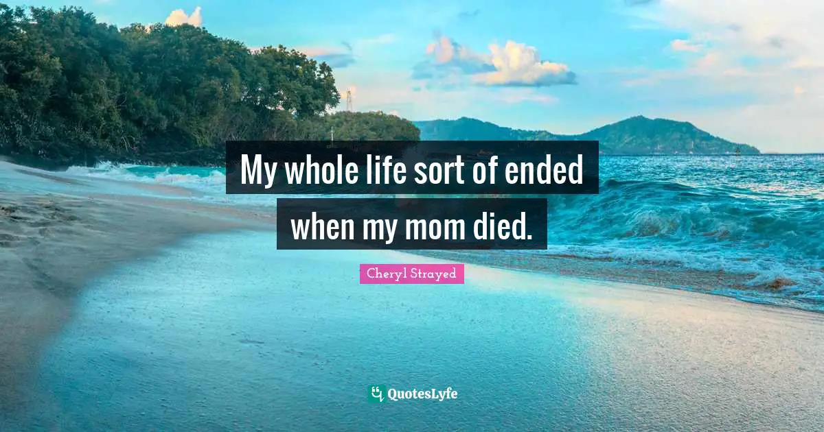 My whole life sort of ended when my mom died.