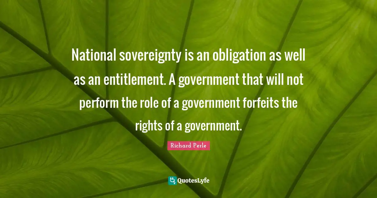 Richard Perle Quotes: "National sovereignty is an obligation as well as an entitlement. A government that will not perform the role of a government forfeits the rights of a government."