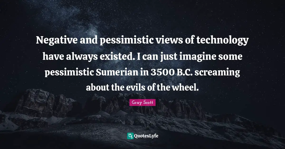 Negative and pessimistic views of technology have always existed. I can just imagine some pessimistic Sumerian in 3500 B.C. screaming about the evils of the wheel.