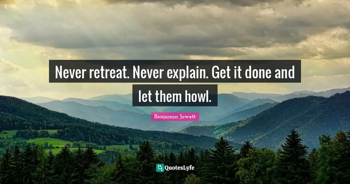 Never retreat. Never explain. Get it done and let them howl.