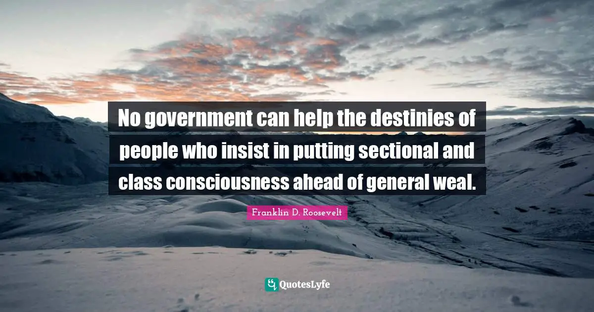 No government can help the destinies of people who insist in putting sectional and class consciousness ahead of general weal.