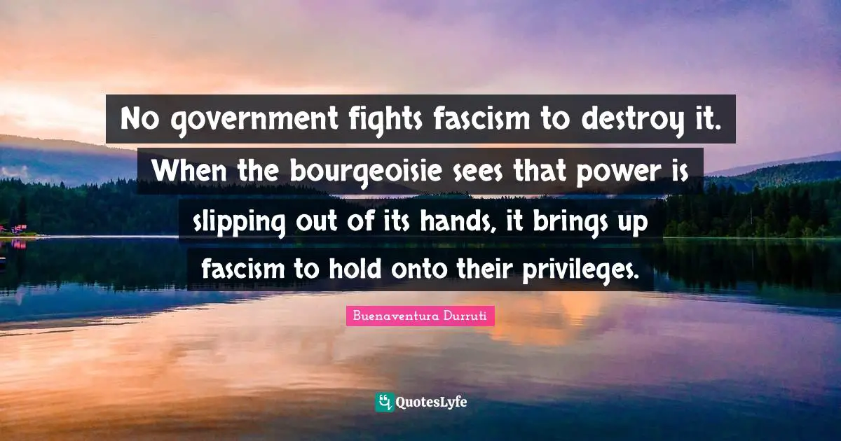 No government fights fascism to destroy it. When the bourgeoisie sees that power is slipping out of its hands, it brings up fascism to hold onto their privileges.