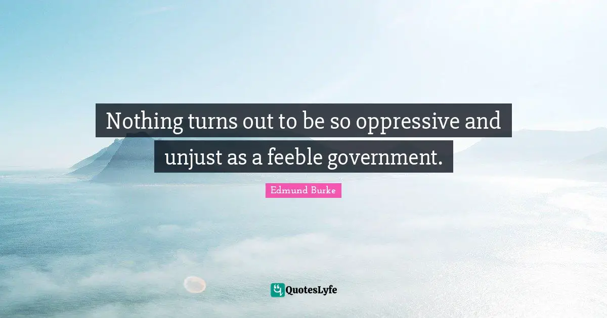 Edmund Burke Quotes: "Nothing turns out to be so oppressive and unjust as a feeble government."
