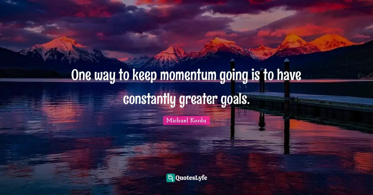 Goals Quotes: "One way to keep momentum going is to have constantly greater goals."