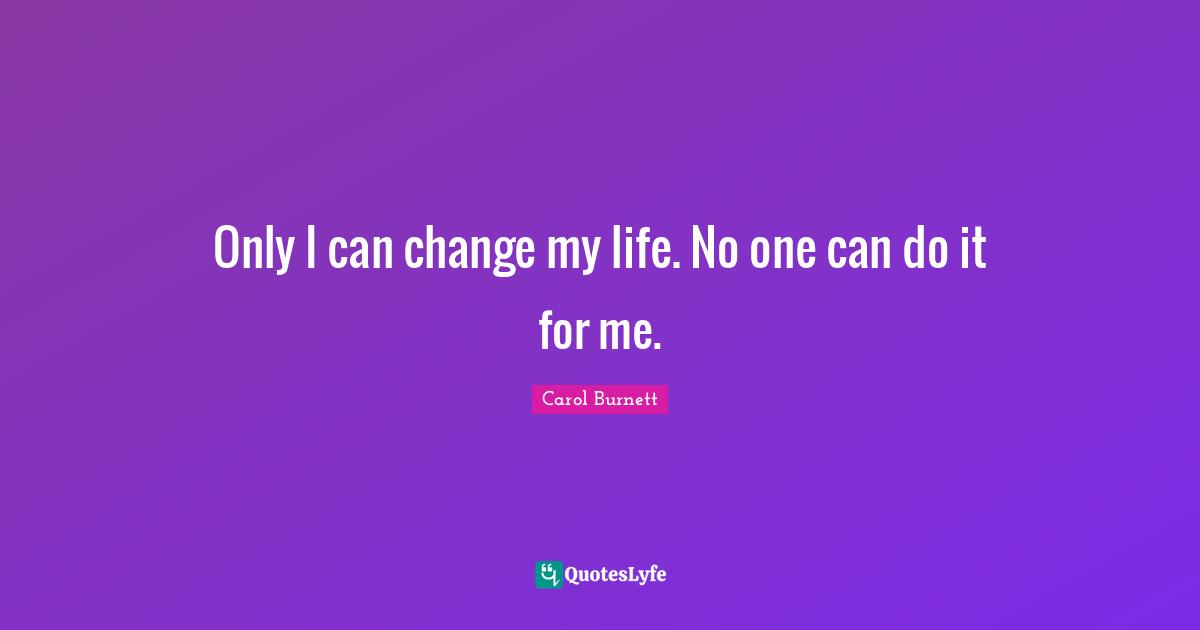 Only I can change my life. No one can do it for me.