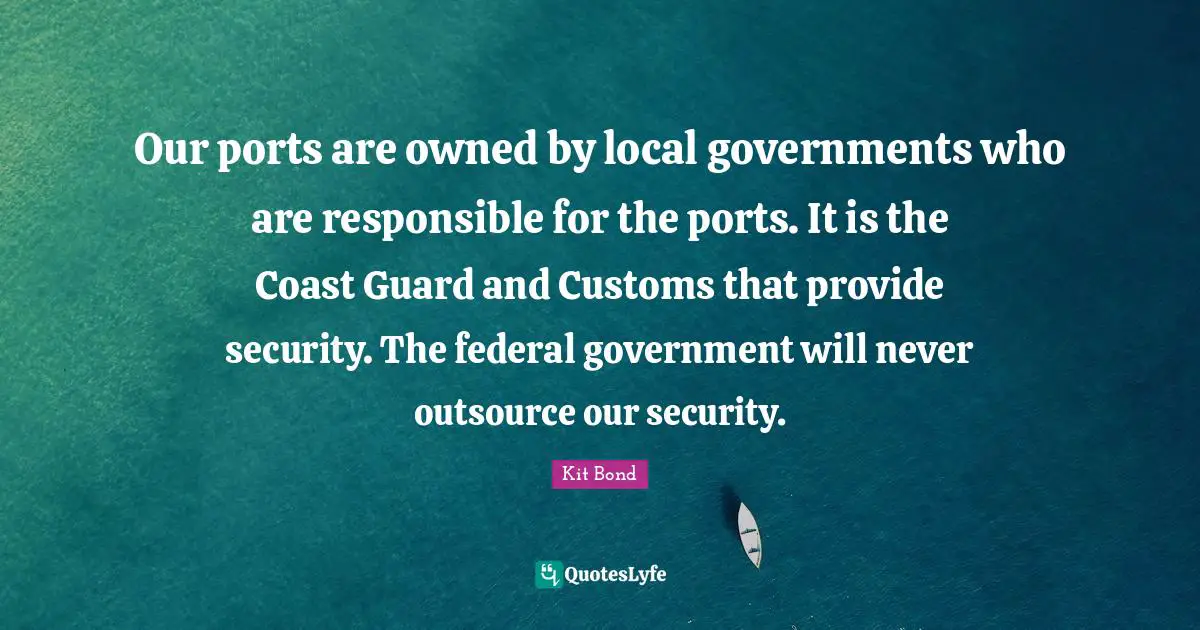 Our ports are owned by local governments who are responsible for the ports. It is the Coast Guard and Customs that provide security. The federal government will never outsource our security.