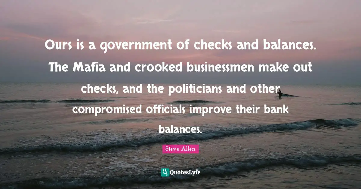 Ours is a government of checks and balances. The Mafia and crooked businessmen make out checks, and the politicians and other compromised officials improve their bank balances.