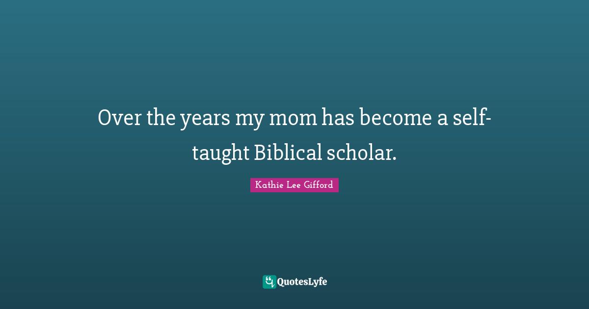 Kathie Lee Gifford Quotes: "Over the years my mom has become a self-taught Biblical scholar."