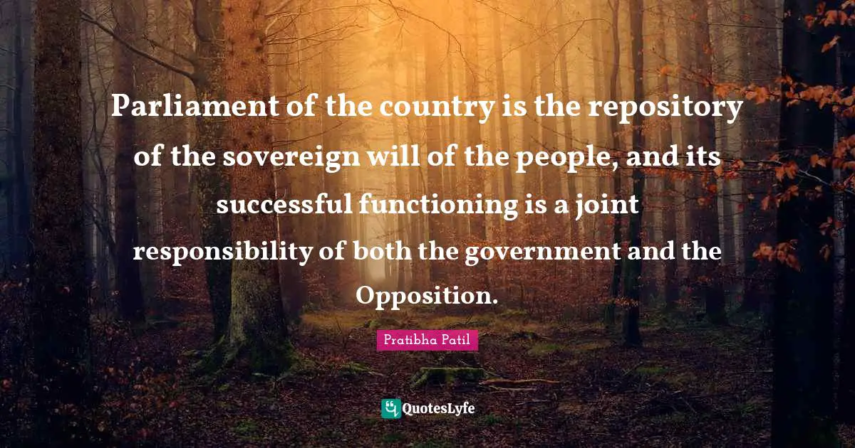Parliament of the country is the repository of the sovereign will of the people, and its successful functioning is a joint responsibility of both the government and the Opposition.