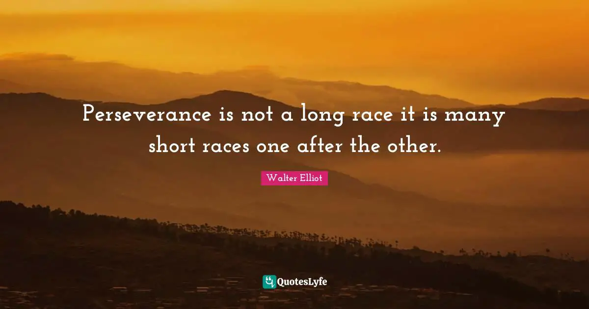 Perseverance is not a long race it is many short races one after the other.