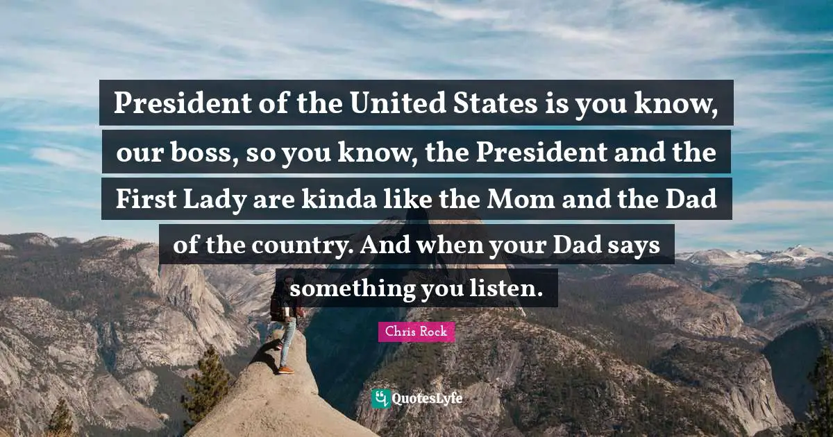 President of the United States is you know, our boss, so you know, the President and the First Lady are kinda like the Mom and the Dad of the country. And when your Dad says something you listen.