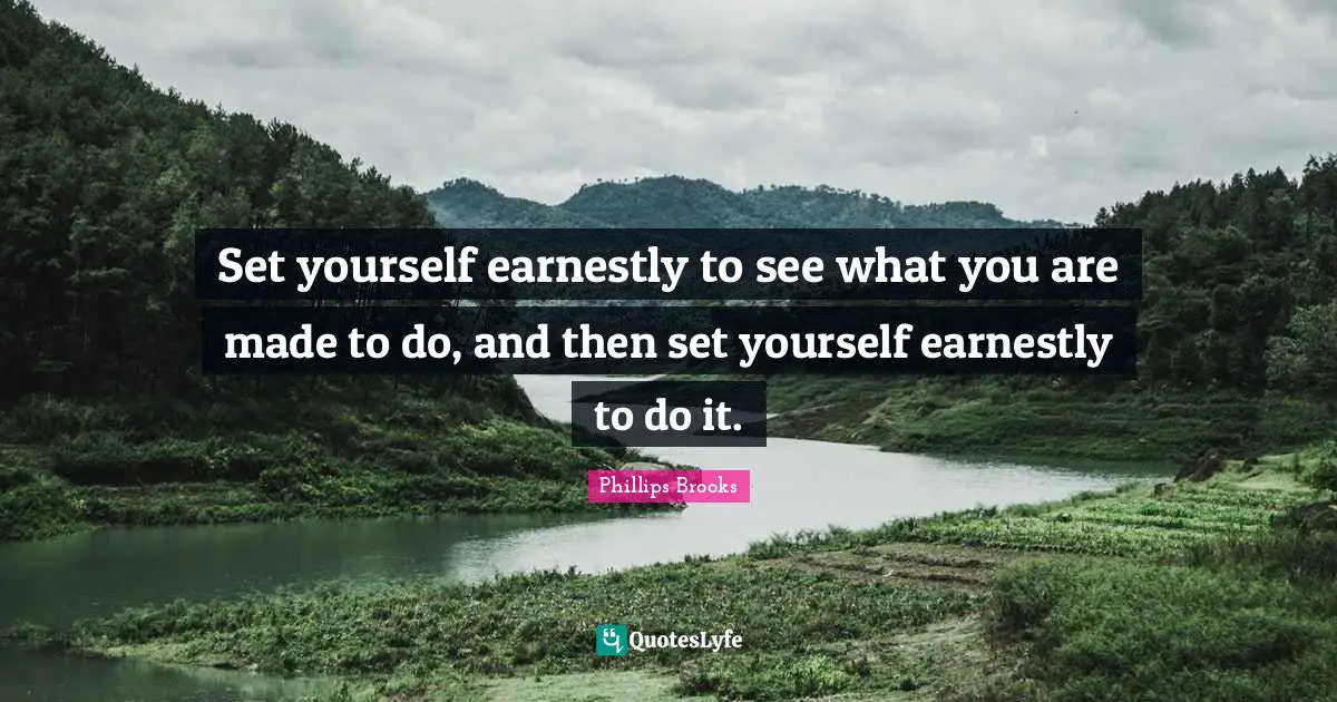 Set yourself earnestly to see what you are made to do, and then set yourself earnestly to do it.
