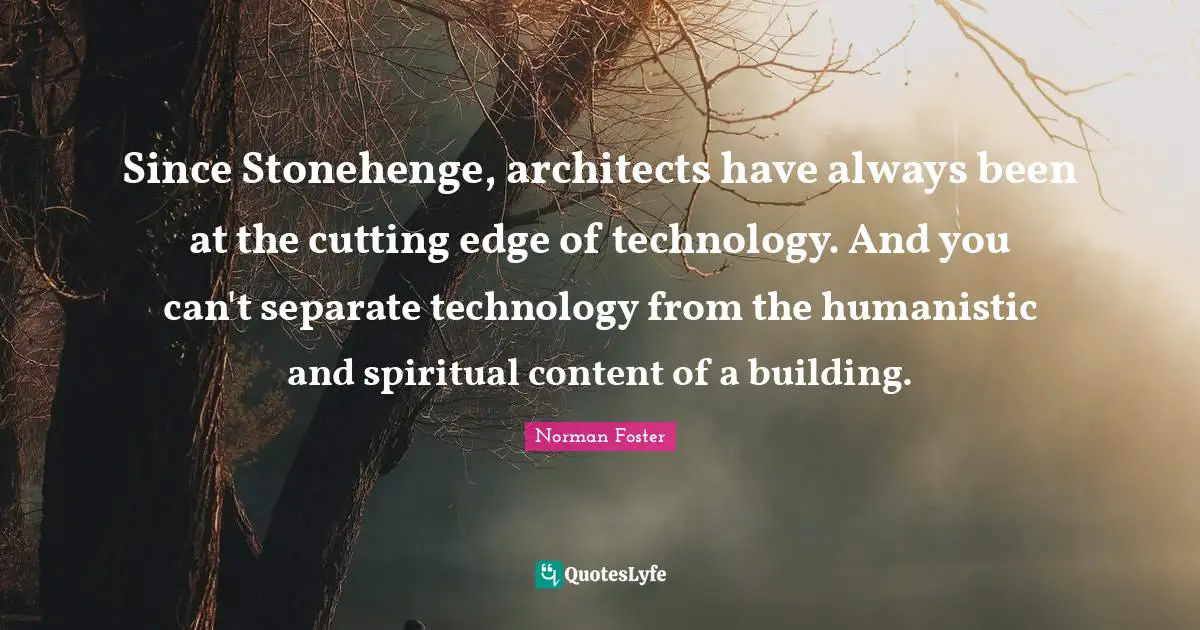 Since Stonehenge, architects have always been at the cutting edge of technology. And you can't separate technology from the humanistic and spiritual content of a building.