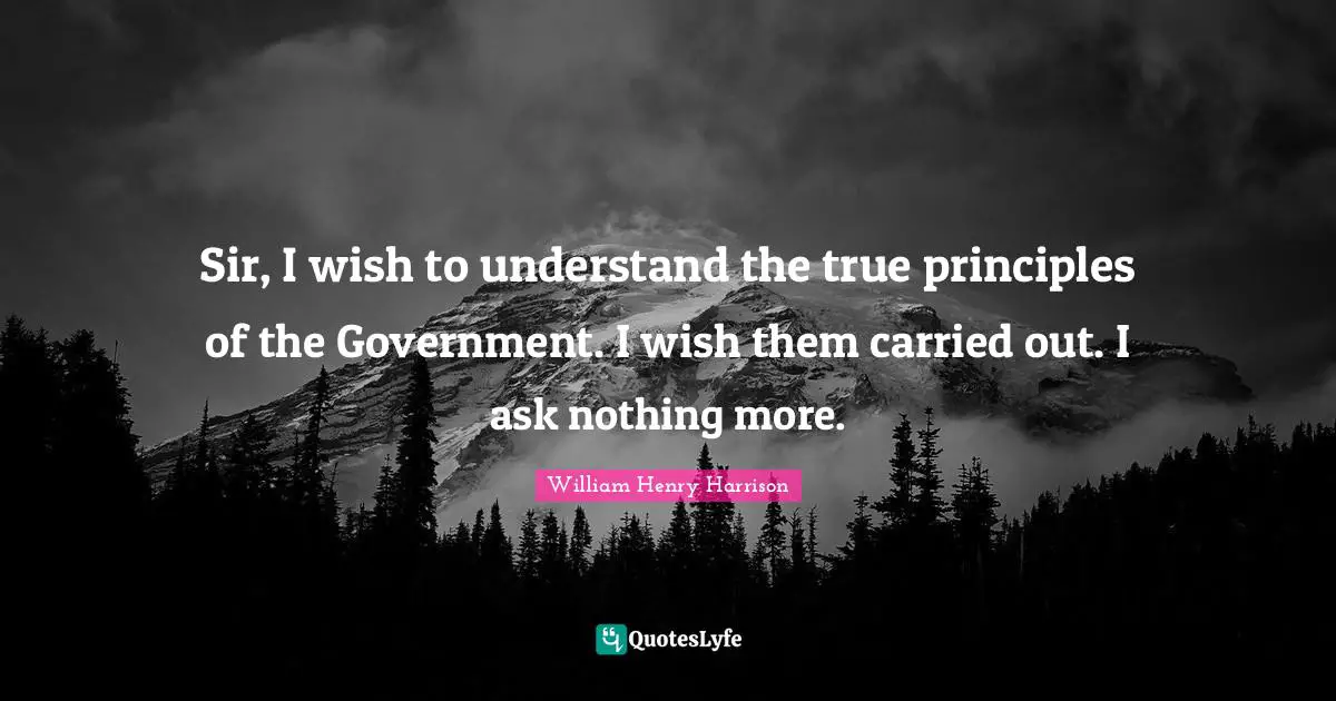William Henry Harrison Quotes: Sir, I wish to understand the true principles of the Government. I wish them carried out. I ask nothing more.
