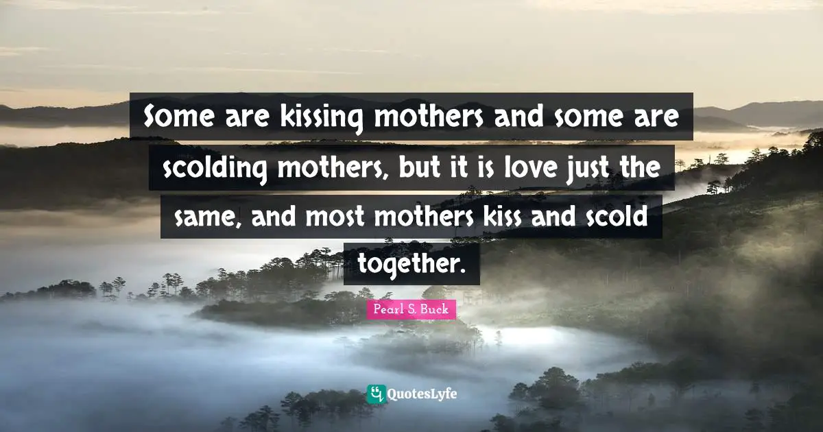 Some are kissing mothers and some are scolding mothers, but it is love just the same, and most mothers kiss and scold together.