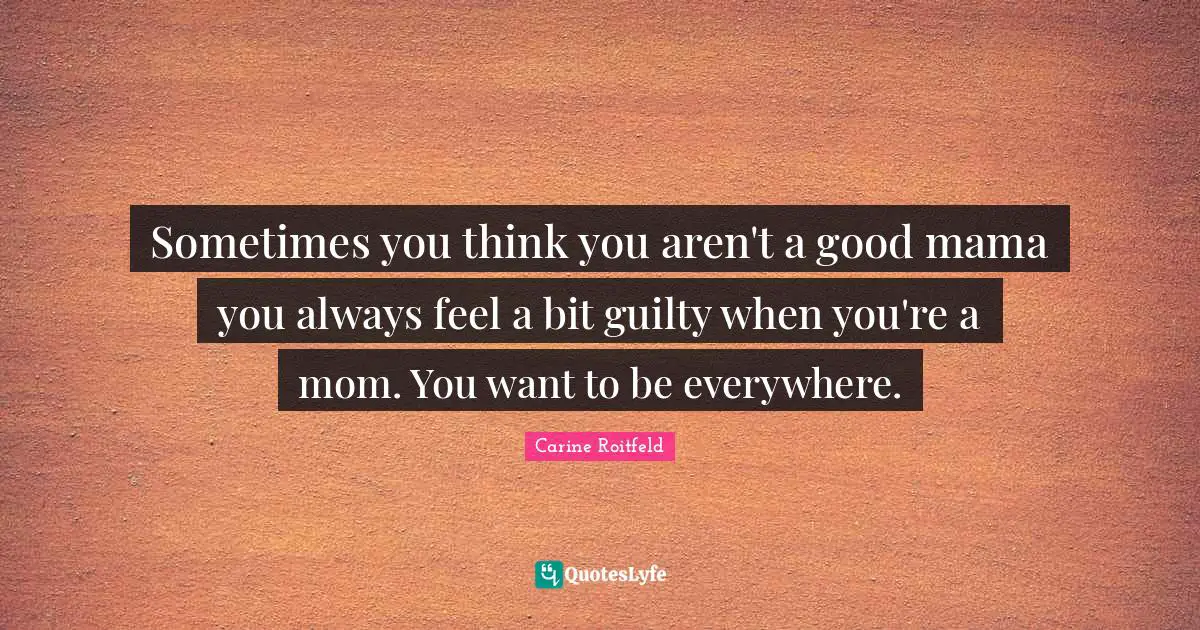 Sometimes you think you aren't a good mama you always feel a bit guilty when you're a mom. You want to be everywhere.