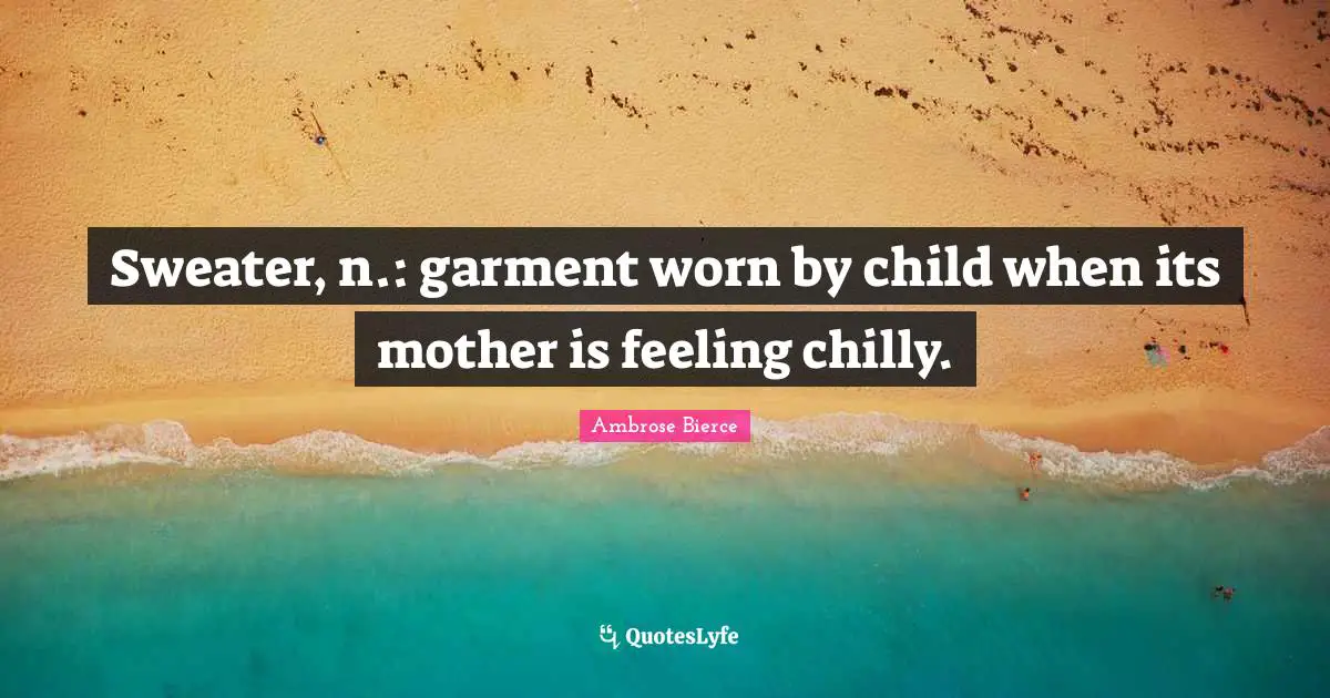 Ambrose Bierce Quotes: "Sweater, n.: garment worn by child when its mother is feeling chilly."