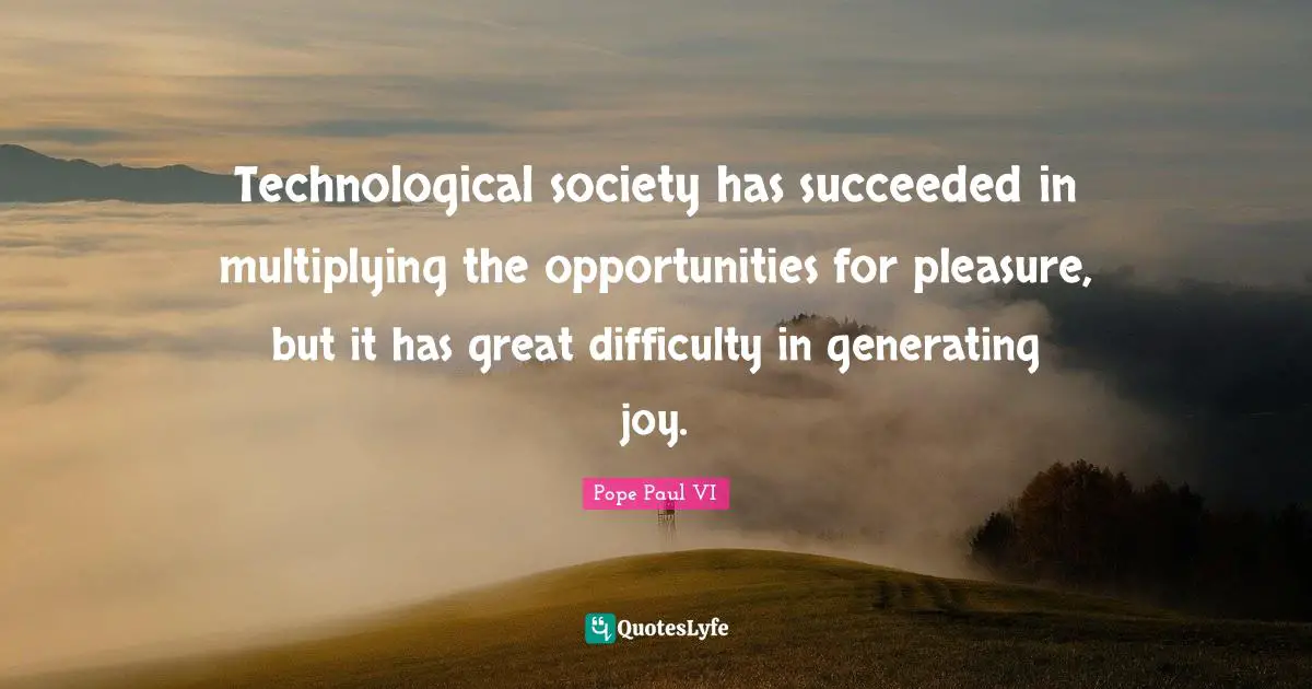 Technological society has succeeded in multiplying the opportunities for pleasure, but it has great difficulty in generating joy.