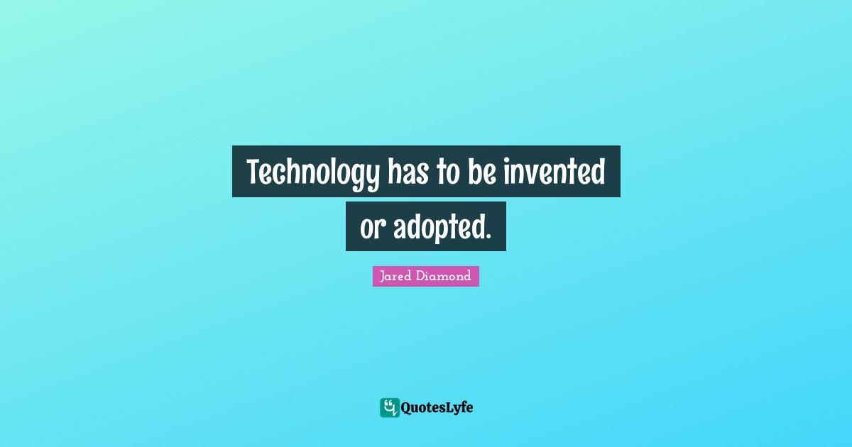 Jared Diamond Quotes: "Technology has to be invented or adopted."